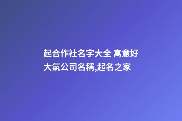 起合作社名字大全 寓意好大氣公司名稱,起名之家-第1張-公司起名-玄機(jī)派